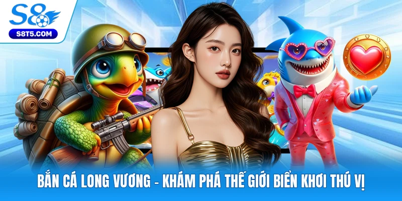 Bắn Cá Long Vương - Khám Phá Thế Giới Biển Khơi Thú Vị