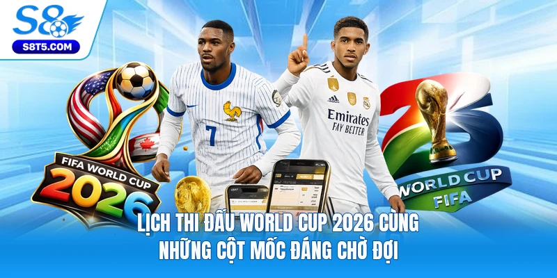Lịch Thi Đấu World Cup 2026 Cùng Những Cột Mốc Đáng Chờ Đợi