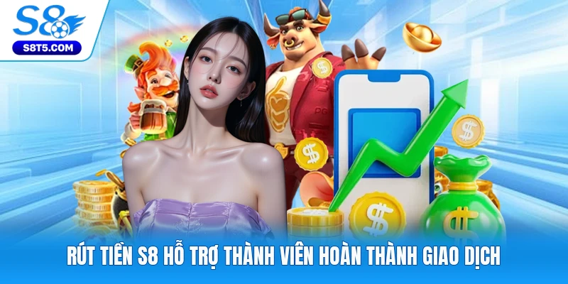 Rút tiền S8 hỗ trợ thành viên hoàn thành giao dịch