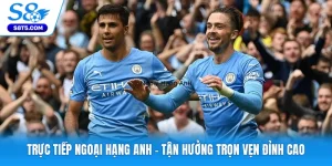 Trực Tiếp Ngoại Hạng Anh - Tận Hưởng Trọn Vẹn Đỉnh Cao